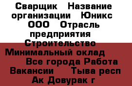 Сварщик › Название организации ­ Юникс, ООО › Отрасль предприятия ­ Строительство › Минимальный оклад ­ 55 000 - Все города Работа » Вакансии   . Тыва респ.,Ак-Довурак г.